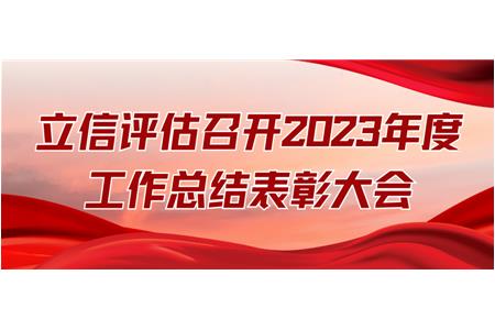 立信評估召開(kāi)2023年度工作總結表彰大會(huì )